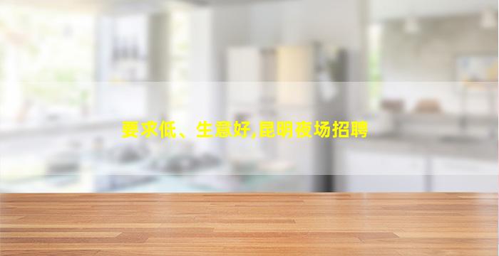 要求低、生意好,昆明夜场招聘